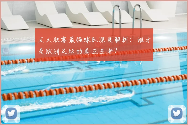 五大联赛最强球队深度解析：谁才是欧洲足坛的真正王者？