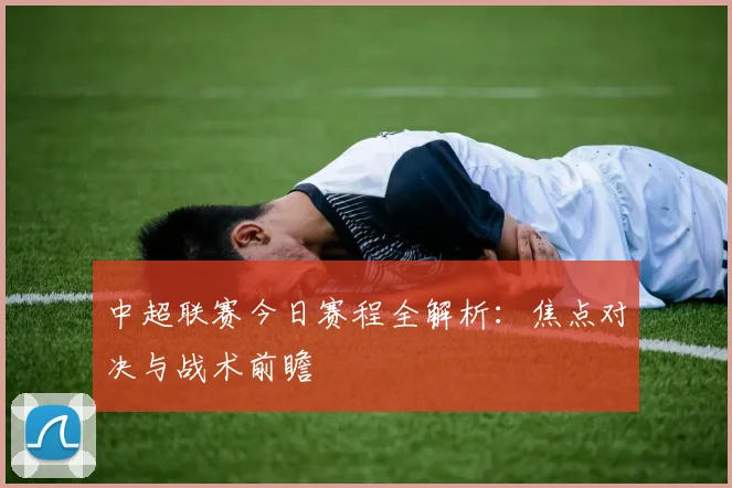中超联赛今日赛程全解析：焦点对决与战术前瞻