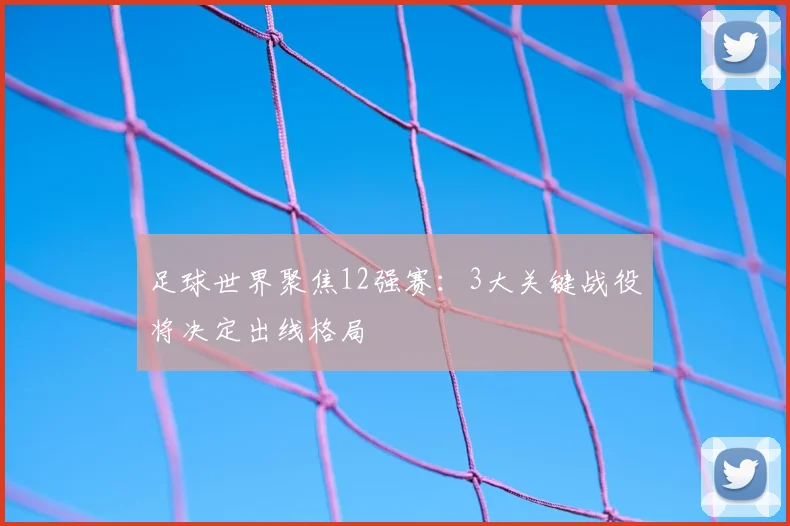 足球世界聚焦12强赛：3大关键战役将决定出线格局