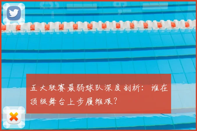 五大联赛最弱球队深度剖析：谁在顶级舞台上步履维艰？