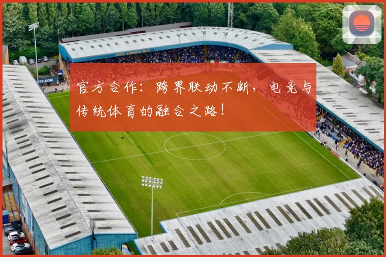 官方合作：跨界联动不断，电竞与传统体育的融合之路！