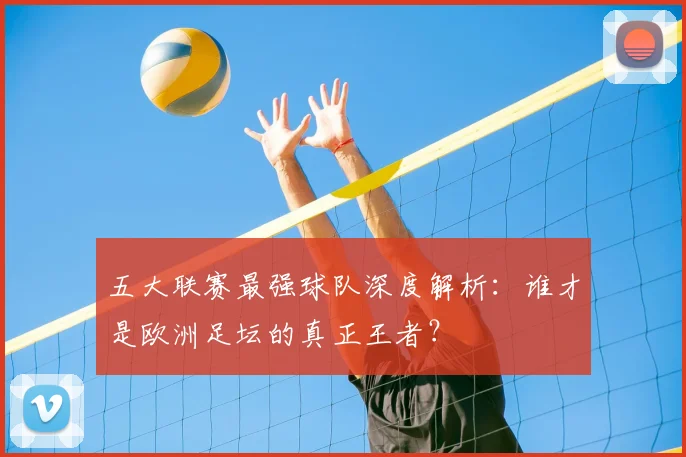 五大联赛最强球队深度解析：谁才是欧洲足坛的真正王者？