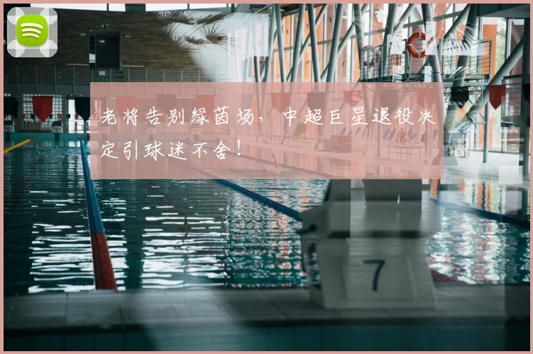 老将告别绿茵场，中超巨星退役决定引球迷不舍！