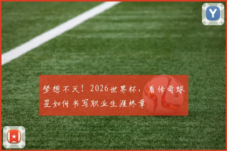 梦想不灭！2026世界杯，看传奇球星如何书写职业生涯终章