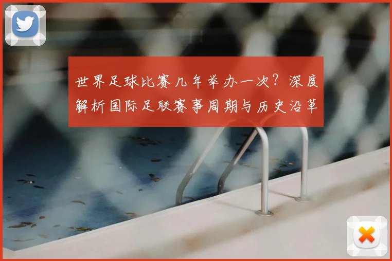 世界足球比赛几年举办一次？深度解析国际足联赛事周期与历史沿革
