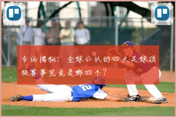专访揭秘：全球公认的四大足球顶级赛事究竟是哪四个？