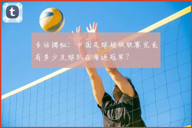 专访揭秘：中国足球超级联赛究竟有多少支球队在角逐冠军？