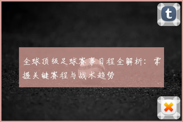 全球顶级足球赛事日程全解析：掌握关键赛程与战术趋势