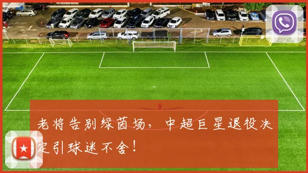 老将告别绿茵场，中超巨星退役决定引球迷不舍！