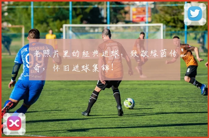 老照片里的经典进球，致敬绿茵传奇，怀旧进球集锦！