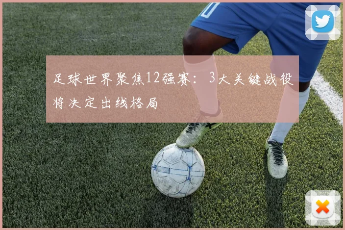 足球世界聚焦12强赛：3大关键战役将决定出线格局