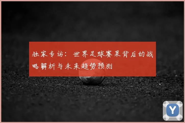 独家专访：世界足球赛果背后的战略解析与未来趋势预测