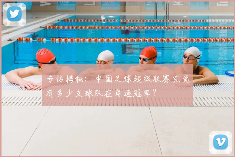 专访揭秘：中国足球超级联赛究竟有多少支球队在角逐冠军？