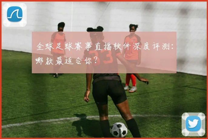 全球足球赛事直播软件深度评测：哪款最适合你？